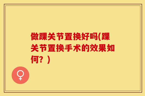 做踝关节置换好吗(踝关节置换手术的效果如何？)