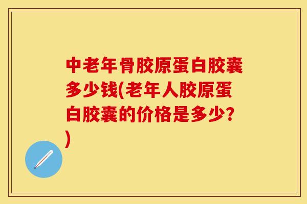 中老年骨胶原蛋白胶囊多少钱(老年人胶原蛋白胶囊的价格是多少？)