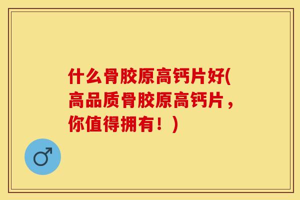 什么骨胶原高钙片好(高品质骨胶原高钙片，你值得拥有！)