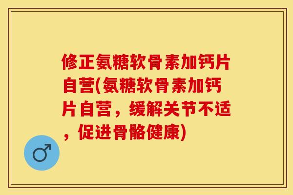 修正氨糖软骨素加钙片自营(氨糖软骨素加钙片自营，缓解关节不适，促进骨骼健康)