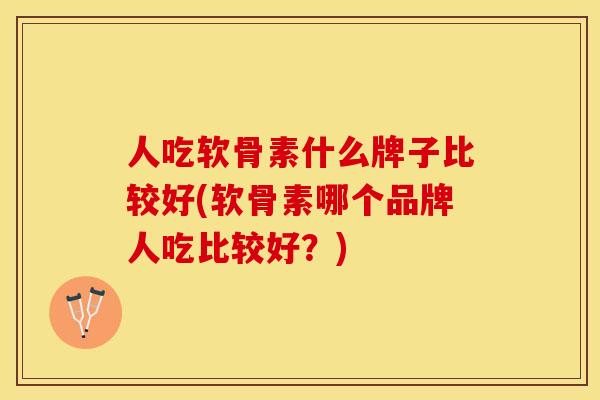 人吃软骨素什么牌子比较好(软骨素哪个品牌人吃比较好？)