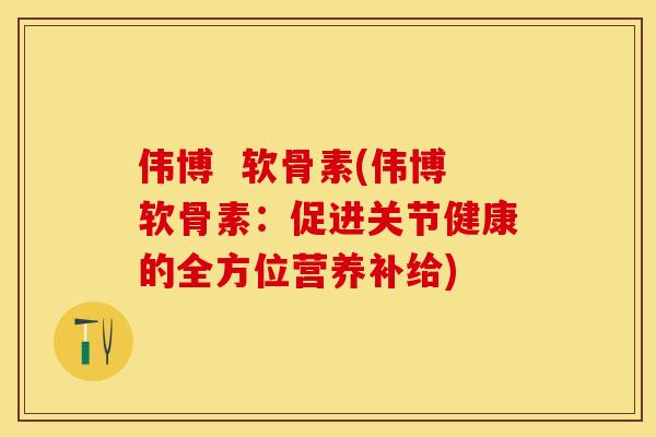 伟博  软骨素(伟博软骨素：促进关节健康的全方位营养补给)