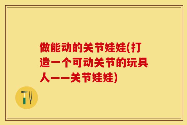 做能动的关节娃娃(打造一个可动关节的玩具人——关节娃娃)