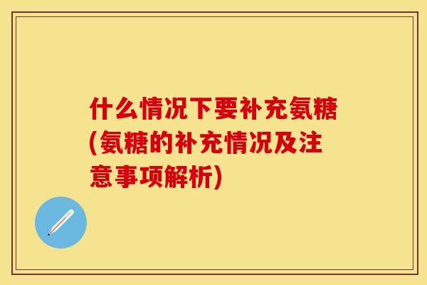 什么情况下要补充氨糖(氨糖的补充情况及注意事项解析)