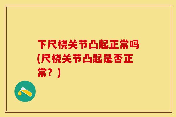 下尺桡关节凸起正常吗(尺桡关节凸起是否正常？)