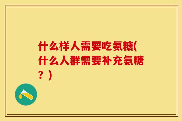 什么样人需要吃氨糖(什么人群需要补充氨糖？)