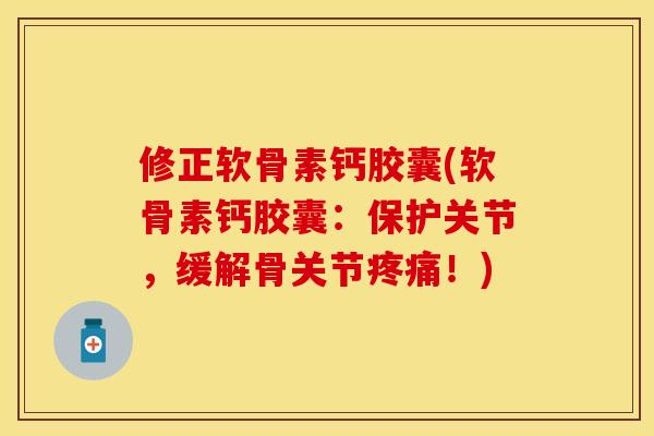 修正软骨素钙胶囊(软骨素钙胶囊：保护关节，缓解骨关节疼痛！)