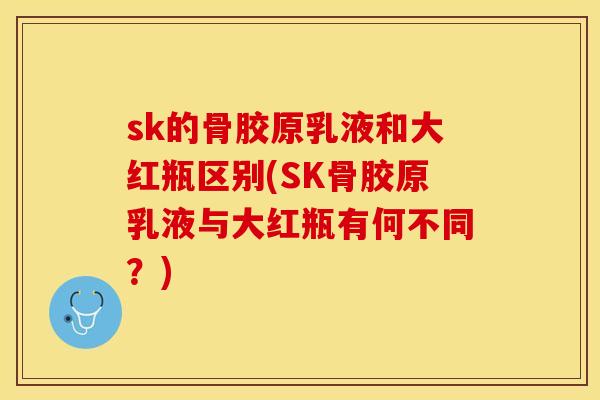 sk的骨胶原乳液和大红瓶区别(SK骨胶原乳液与大红瓶有何不同？)