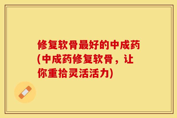 修复软骨最好的中成药(中成药修复软骨，让你重拾灵活活力)