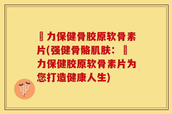 傦力保健骨胶原软骨素片(强健骨骼肌肤：傦力保健胶原软骨素片为您打造健康人生)