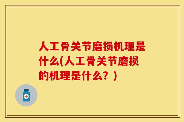 人工骨关节磨损机理是什么(人工骨关节磨损的机理是什么？)