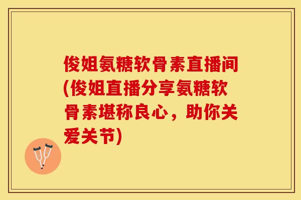 俊姐氨糖软骨素直播间(俊姐直播分享氨糖软骨素堪称良心，助你关爱关节)