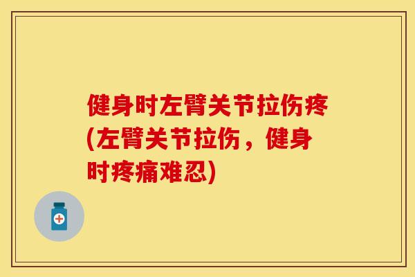 健身时左臂关节拉伤疼(左臂关节拉伤，健身时疼痛难忍)