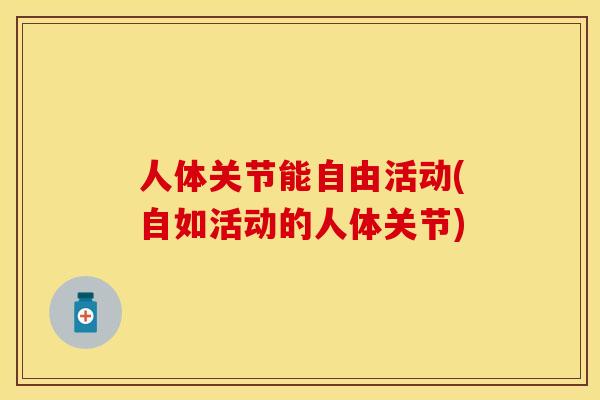 人体关节能自由活动(自如活动的人体关节)
