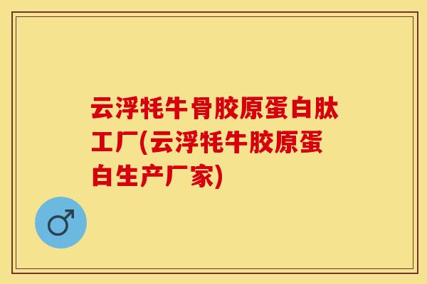 云浮牦牛骨胶原蛋白肽工厂(云浮牦牛胶原蛋白生产厂家)