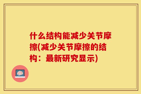 什么结构能减少关节摩擦(减少关节摩擦的结构：最新研究显示)