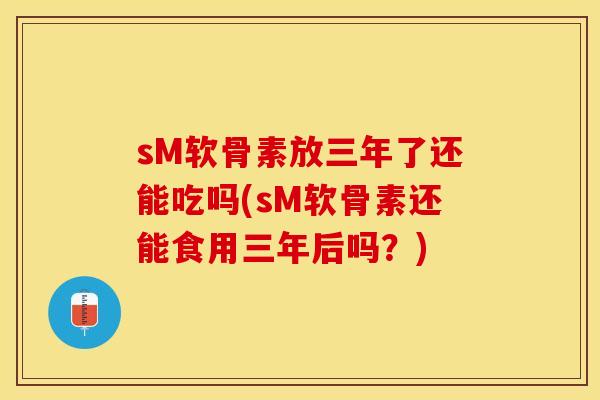 sM软骨素放三年了还能吃吗(sM软骨素还能食用三年后吗？)