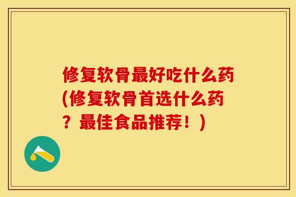 修复软骨最好吃什么药(修复软骨首选什么药？最佳食品推荐！)