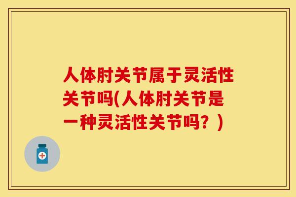 人体肘关节属于灵活性关节吗(人体肘关节是一种灵活性关节吗？)