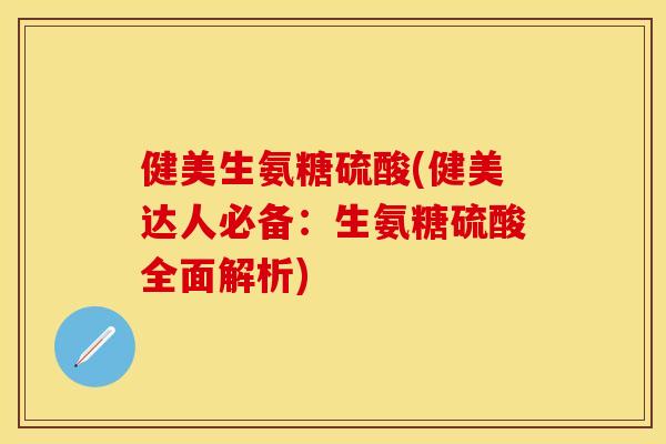 健美生氨糖硫酸(健美达人必备：生氨糖硫酸全面解析)