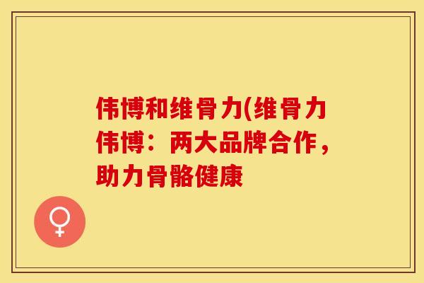 伟博和维骨力(维骨力伟博：两大品牌合作，助力骨骼健康
