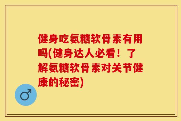 健身吃氨糖软骨素有用吗(健身达人必看！了解氨糖软骨素对关节健康的秘密)