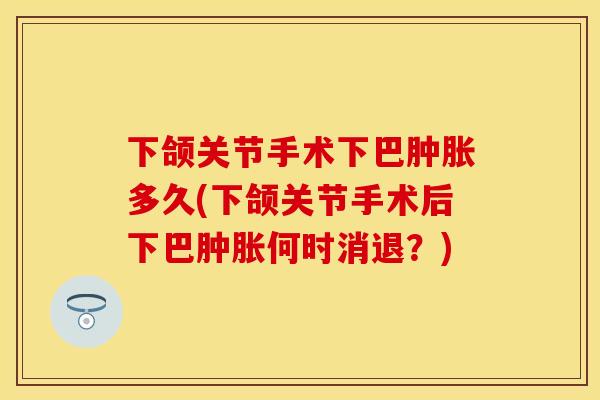 下颌关节手术下巴肿胀多久(下颌关节手术后下巴肿胀何时消退？)