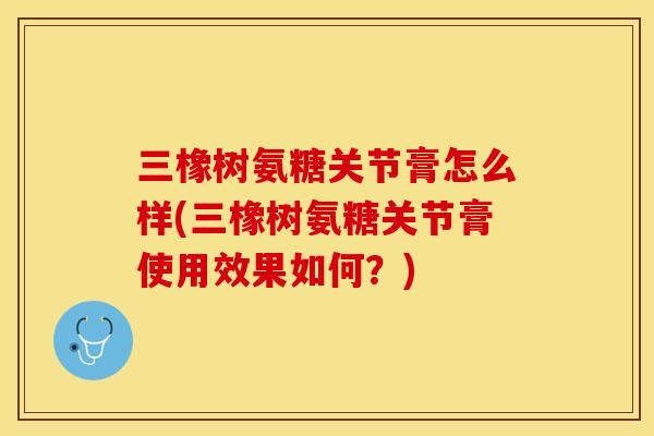 三橡树氨糖关节膏怎么样(三橡树氨糖关节膏使用效果如何？)