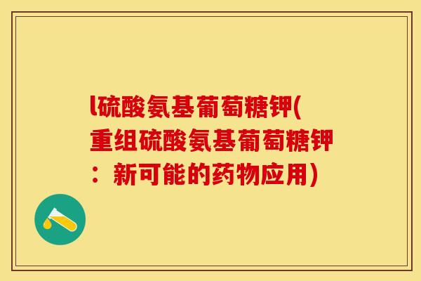 l硫酸氨基葡萄糖钾(重组硫酸氨基葡萄糖钾：新可能的药物应用)-第1张图片-关节保镖