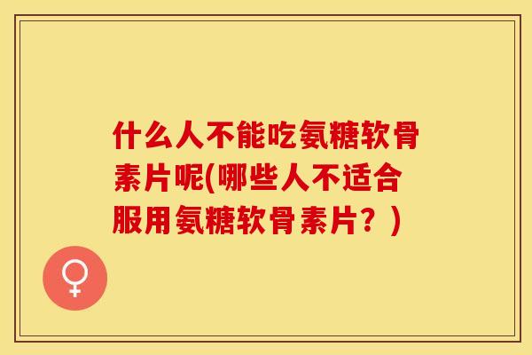 什么人不能吃氨糖软骨素片呢(哪些人不适合服用氨糖软骨素片？)-第1张图片-关节保镖