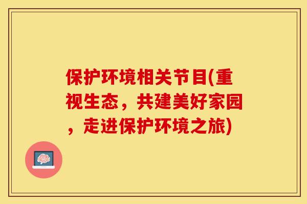 保护环境相关节目(重视生态，共建美好家园，走进保护环境之旅)