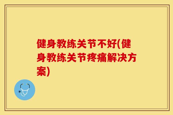 健身教练关节不好(健身教练关节疼痛解决方案)-第1张图片-关节保镖