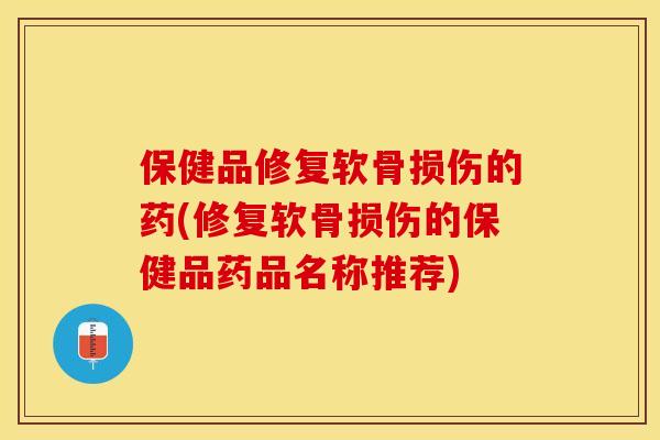 保健品修复软骨损伤的药(修复软骨损伤的保健品药品名称推荐)