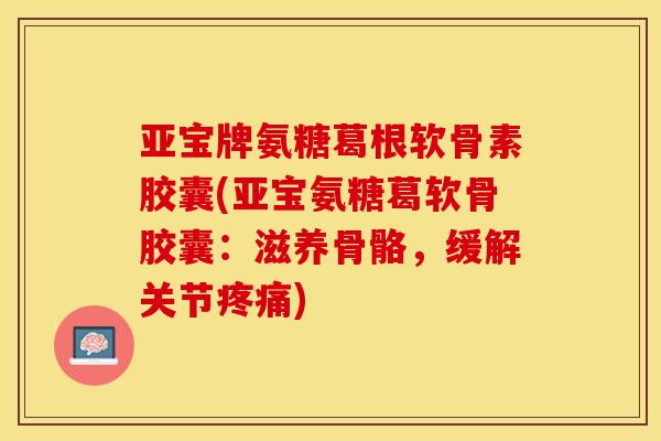 亚宝牌氨糖葛根软骨素胶囊(亚宝氨糖葛软骨胶囊：滋养骨骼，缓解关节疼痛)