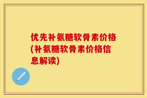 优先补氨糖软骨素价格(补氨糖软骨素价格信息解读)