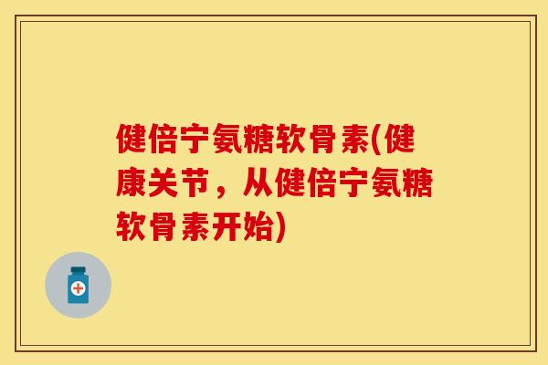 健倍宁氨糖软骨素(健康关节，从健倍宁氨糖软骨素开始)