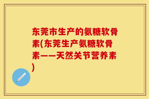 东莞市生产的氨糖软骨素(东莞生产氨糖软骨素——天然关节营养素)