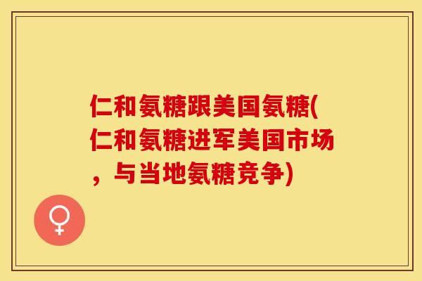 仁和氨糖跟美国氨糖(仁和氨糖进军美国市场，与当地氨糖竞争)