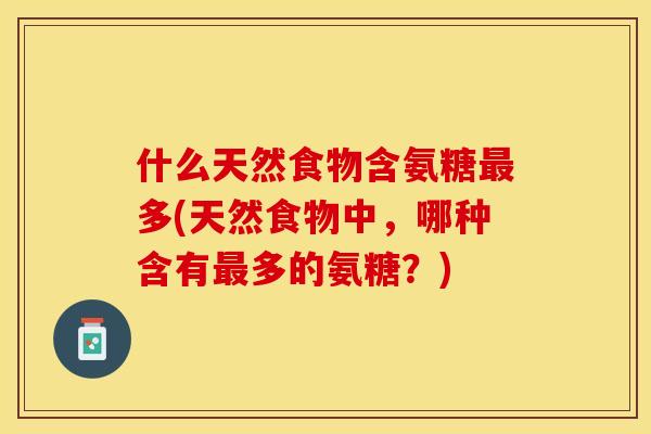 什么天然食物含氨糖最多(天然食物中，哪种含有最多的氨糖？)