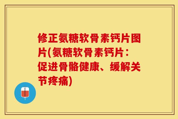 修正氨糖软骨素钙片图片(氨糖软骨素钙片：促进骨骼健康、缓解关节疼痛)