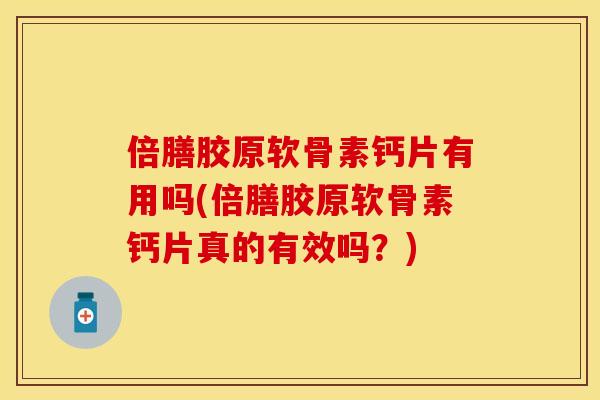 倍膳胶原软骨素钙片有用吗(倍膳胶原软骨素钙片真的有效吗？)