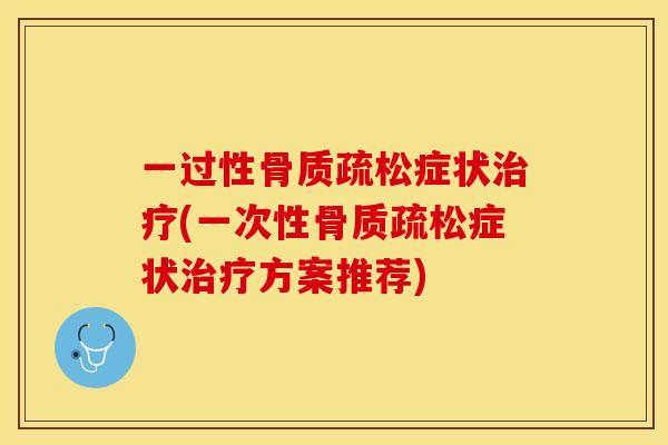 一过性骨质疏松症状治疗(一次性骨质疏松症状治疗方案推荐)