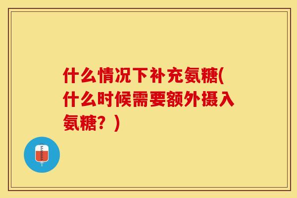 什么情况下补充氨糖(什么时候需要额外摄入氨糖？)
