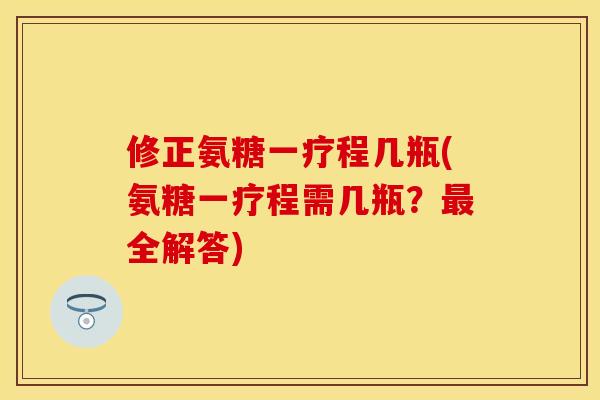 修正氨糖一疗程几瓶(氨糖一疗程需几瓶？最全解答)-第1张图片-关节保镖