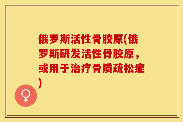 俄罗斯活性骨胶原(俄罗斯研发活性骨胶原，或用于治疗骨质疏松症)