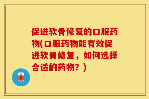 促进软骨修复的口服药物(口服药物能有效促进软骨修复，如何选择合适的药物？)