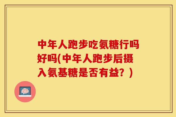 中年人跑步吃氨糖行吗好吗(中年人跑步后摄入氨基糖是否有益？)-第1张图片-关节保镖