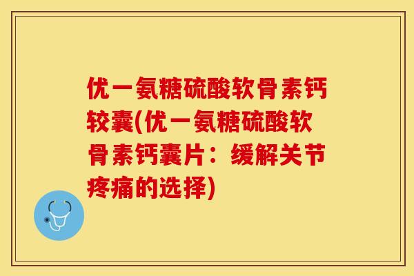 优一氨糖硫酸软骨素钙较囊(优一氨糖硫酸软骨素钙囊片：缓解关节疼痛的选择)