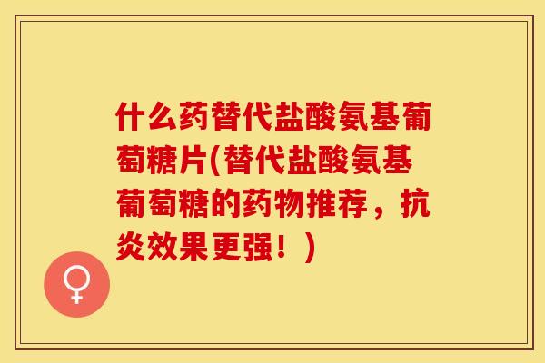 什么药替代盐酸氨基葡萄糖片(替代盐酸氨基葡萄糖的药物推荐，抗炎效果更强！)