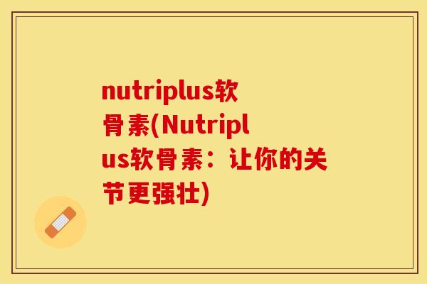 nutriplus软骨素(Nutriplus软骨素：让你的关节更强壮)
